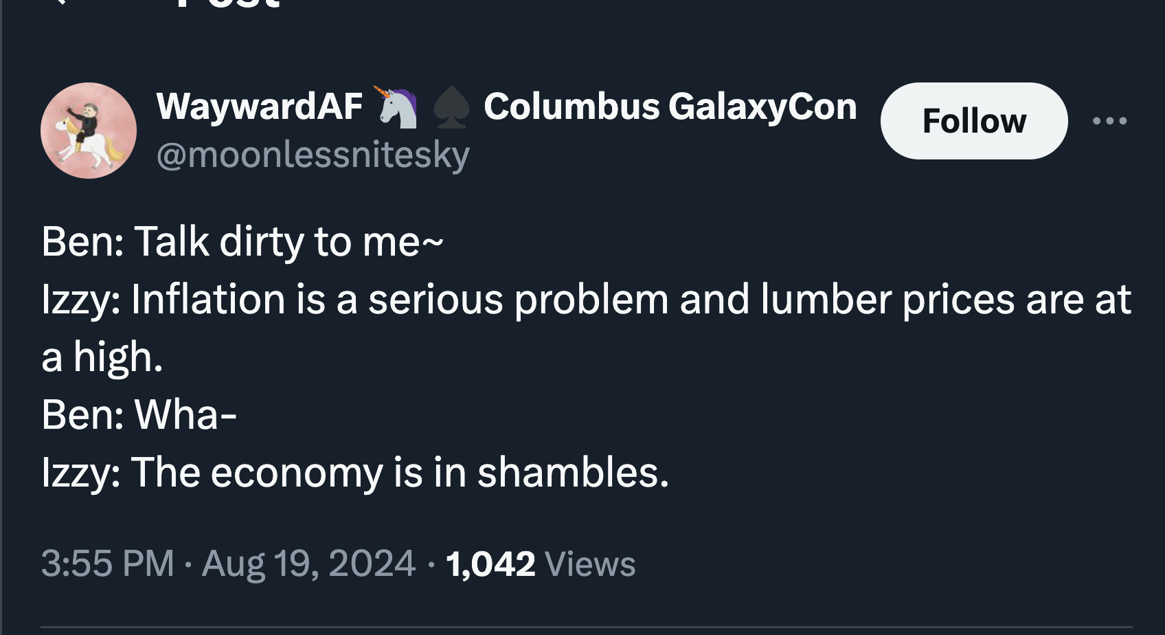 screenshot - WaywardAF Columbus GalaxyCon Ben Talk dirty to me~ Izzy Inflation is a serious problem and lumber prices are at a high. Ben Wha Izzy The economy is in shambles. 1,042 Views